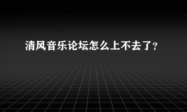 清风音乐论坛怎么上不去了？