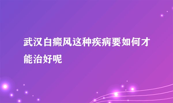 武汉白癜风这种疾病要如何才能治好呢