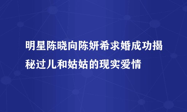 明星陈晓向陈妍希求婚成功揭秘过儿和姑姑的现实爱情
