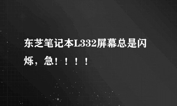 东芝笔记本L332屏幕总是闪烁，急！！！！