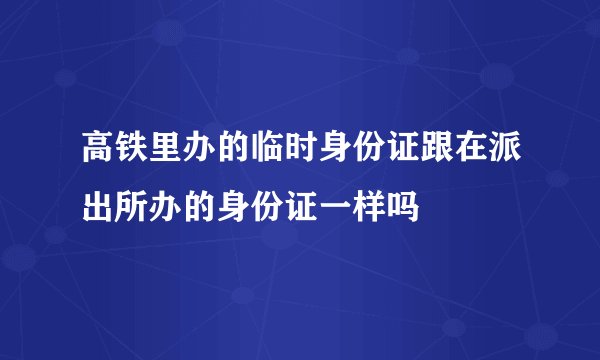 高铁里办的临时身份证跟在派出所办的身份证一样吗