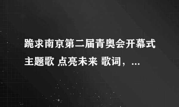 跪求南京第二届青奥会开幕式主题歌 点亮未来 歌词，由张靓颖，金秀贤，张杰，还有一位俄罗斯歌手唱的。