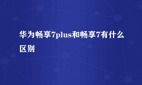 华为畅享7plus和畅享7有什么区别