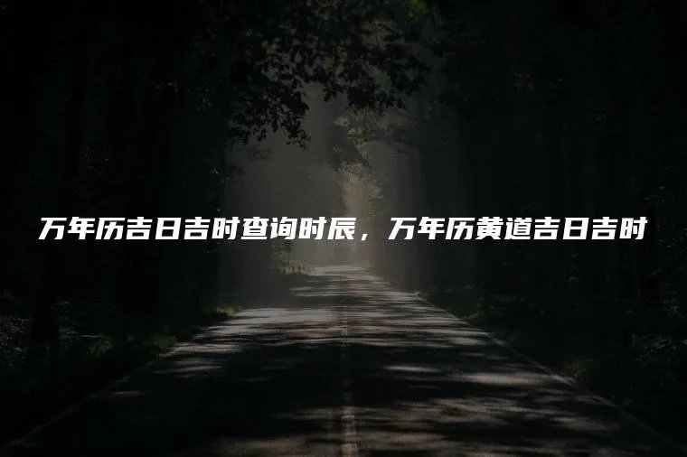 万年历吉日吉时查询时辰，万年历黄道吉日吉时