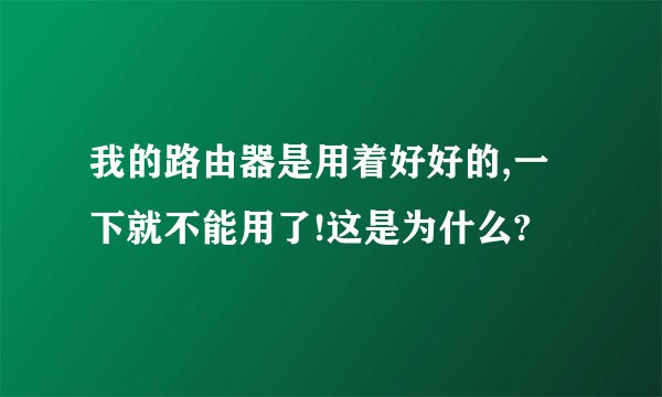 我的路由器是用着好好的,一下就不能用了!这是为什么?