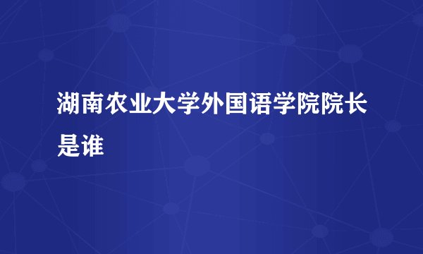 湖南农业大学外国语学院院长是谁