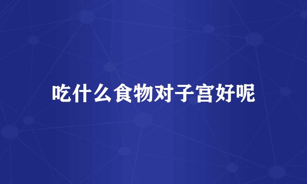 吃什么食物对子宫好呢