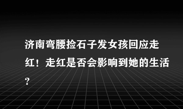 济南弯腰捡石子发女孩回应走红！走红是否会影响到她的生活？