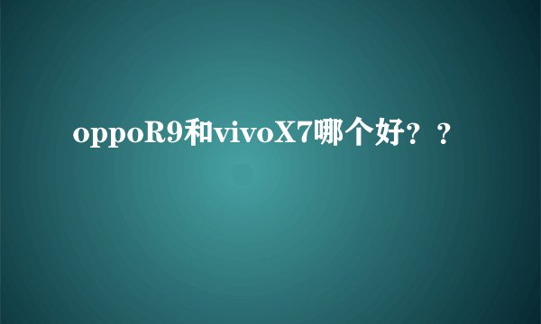 oppoR9和vivoX7哪个好？？