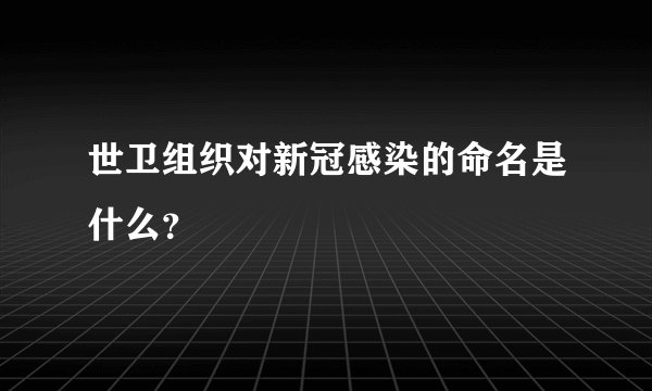 世卫组织对新冠感染的命名是什么？