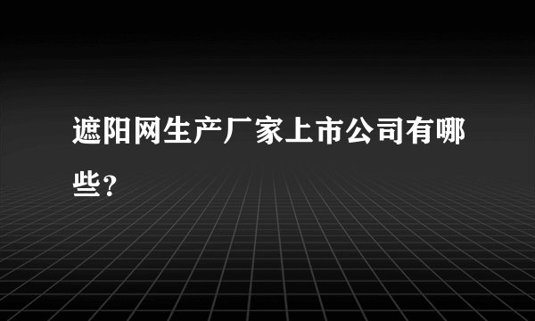 遮阳网生产厂家上市公司有哪些？