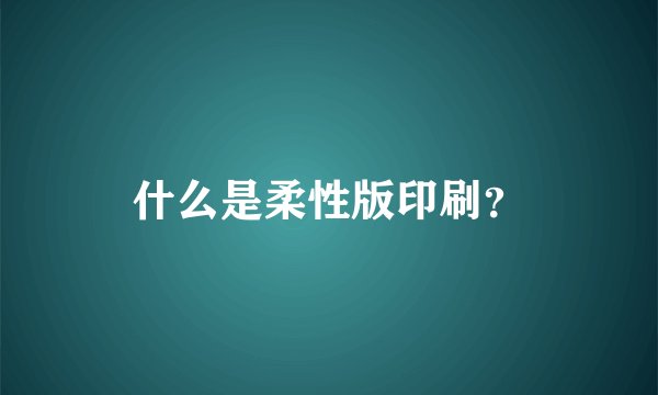 什么是柔性版印刷？