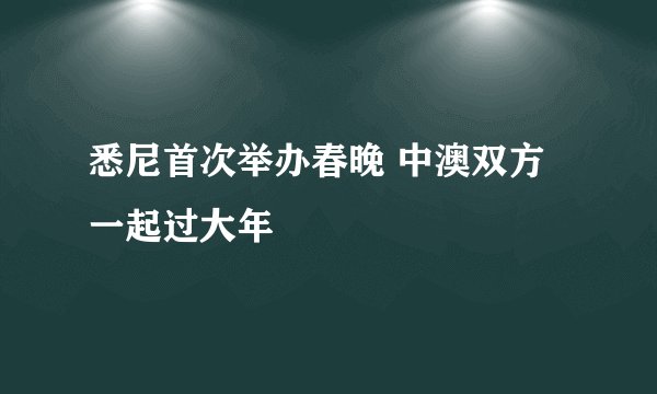 悉尼首次举办春晚 中澳双方一起过大年
