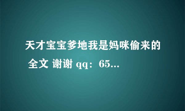 天才宝宝爹地我是妈咪偷来的 全文 谢谢 qq：653541409