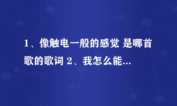 1、像触电一般的感觉 是哪首歌的歌词 2、我怎么能忘记你的眼睛