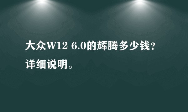 大众W12 6.0的辉腾多少钱？详细说明。