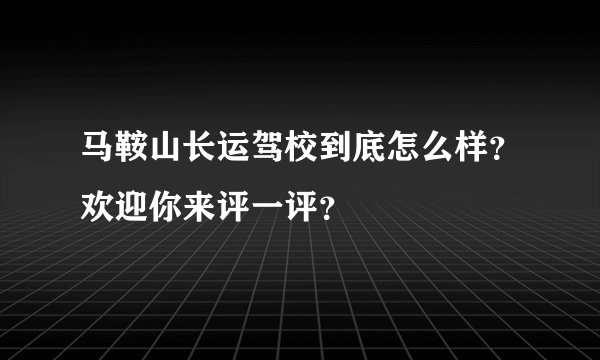 马鞍山长运驾校到底怎么样？欢迎你来评一评？