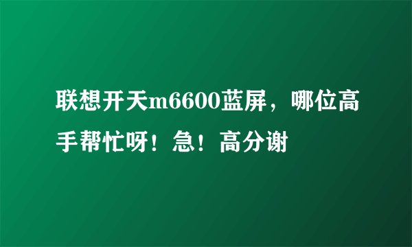 联想开天m6600蓝屏，哪位高手帮忙呀！急！高分谢