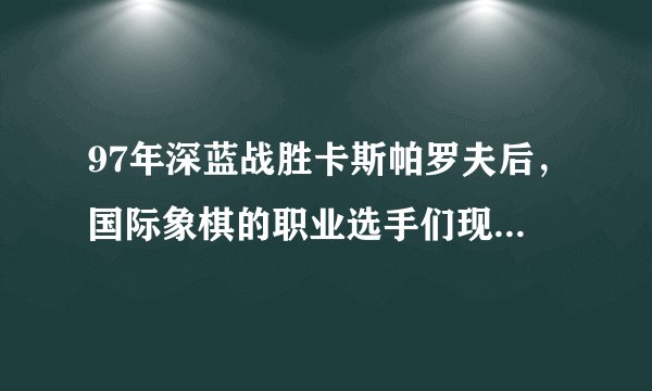 97年深蓝战胜卡斯帕罗夫后，国际象棋的职业选手们现在过得如何？