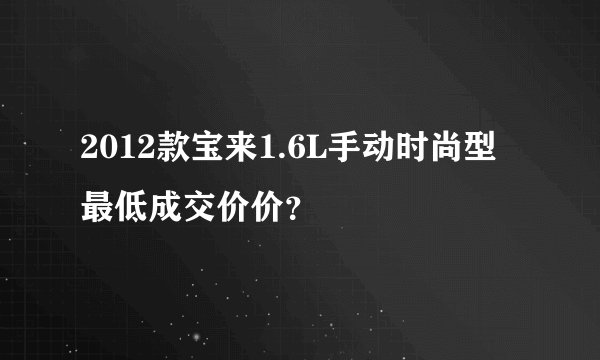 2012款宝来1.6L手动时尚型最低成交价价？