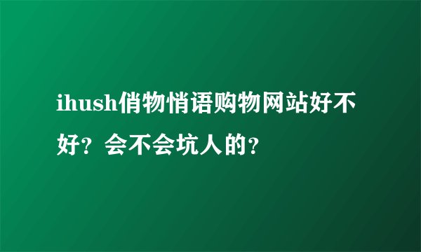 ihush俏物悄语购物网站好不好？会不会坑人的？