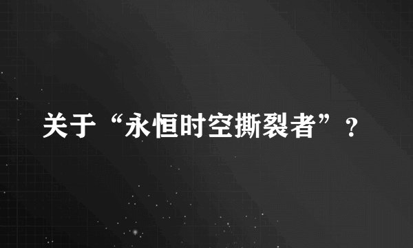 关于“永恒时空撕裂者”？