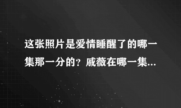 这张照片是爱情睡醒了的哪一集那一分的？戚薇在哪一集哪一分说“七岁那年，你说只要跟着你你就会娶我”