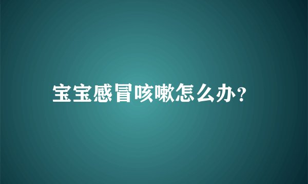 宝宝感冒咳嗽怎么办？