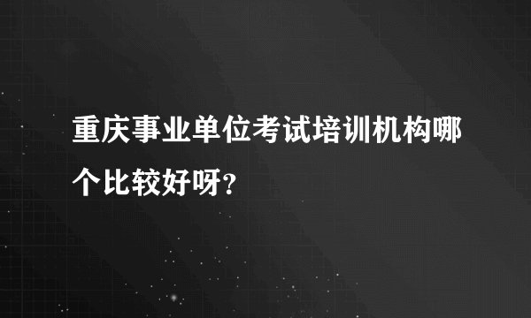 重庆事业单位考试培训机构哪个比较好呀？