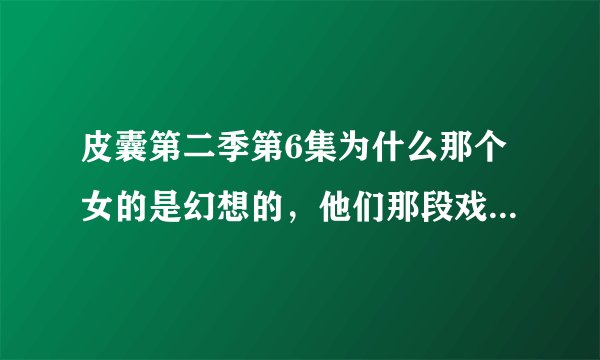 皮囊第二季第6集为什么那个女的是幻想的，他们那段戏是假戏真做么？