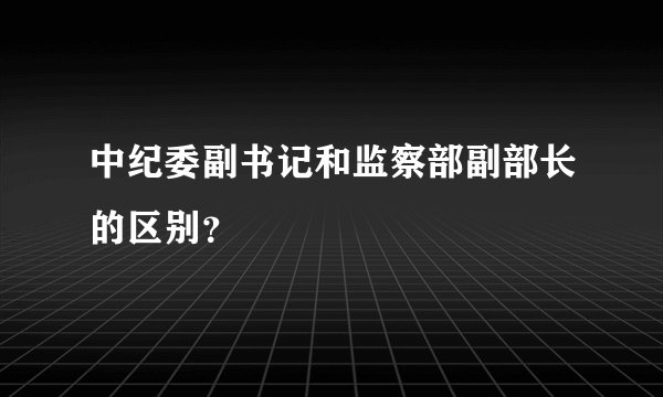 中纪委副书记和监察部副部长的区别？