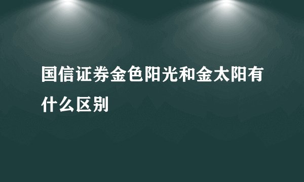 国信证券金色阳光和金太阳有什么区别