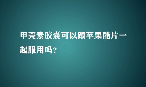 甲壳素胶囊可以跟苹果醋片一起服用吗？