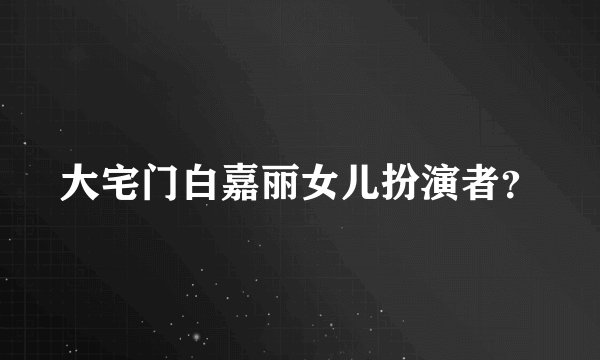 大宅门白嘉丽女儿扮演者？