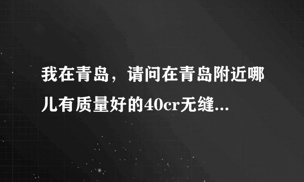 我在青岛，请问在青岛附近哪儿有质量好的40cr无缝钢管和35crmo钢板？