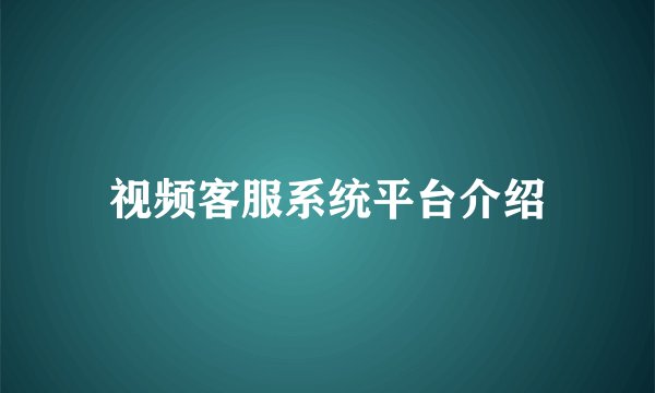 视频客服系统平台介绍