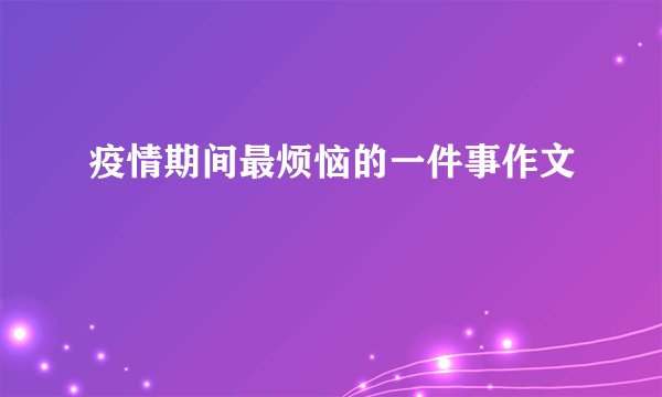 疫情期间最烦恼的一件事作文
