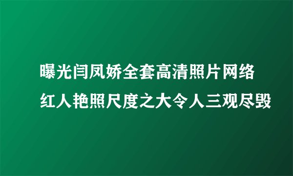 曝光闫凤娇全套高清照片网络红人艳照尺度之大令人三观尽毁