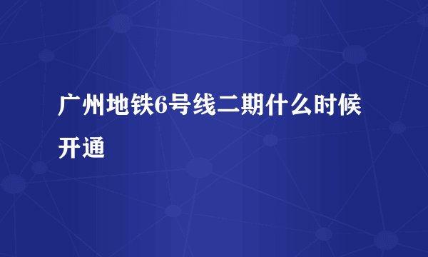 广州地铁6号线二期什么时候开通
