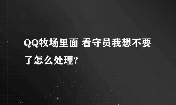 QQ牧场里面 看守员我想不要了怎么处理?
