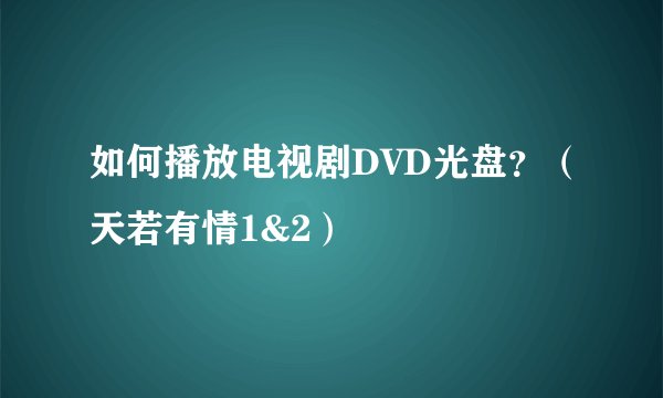 如何播放电视剧DVD光盘？（天若有情1&2）