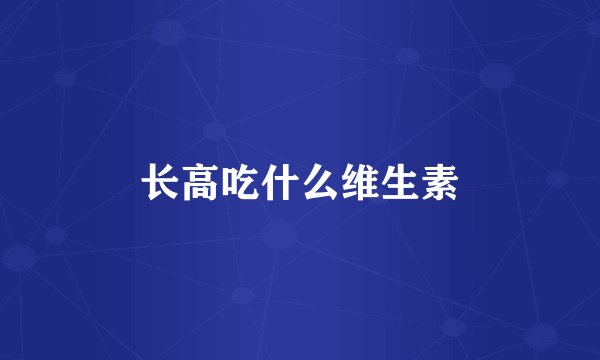 长高吃什么维生素