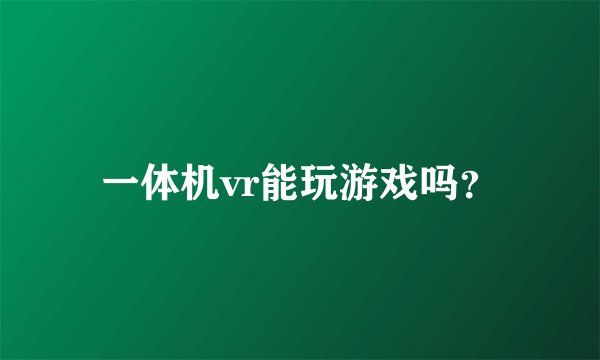 一体机vr能玩游戏吗？