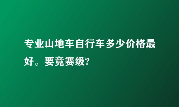 专业山地车自行车多少价格最好。要竞赛级?