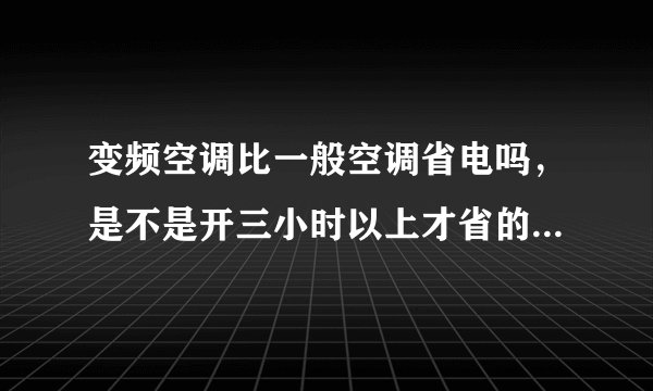 变频空调比一般空调省电吗，是不是开三小时以上才省的，一小时省多少啊