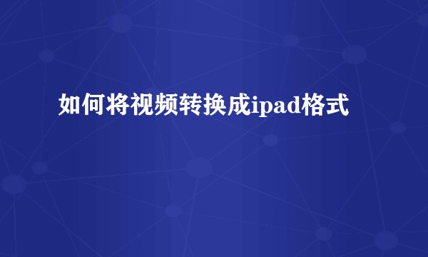 如何将视频转换成ipad格式