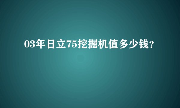 03年日立75挖掘机值多少钱？