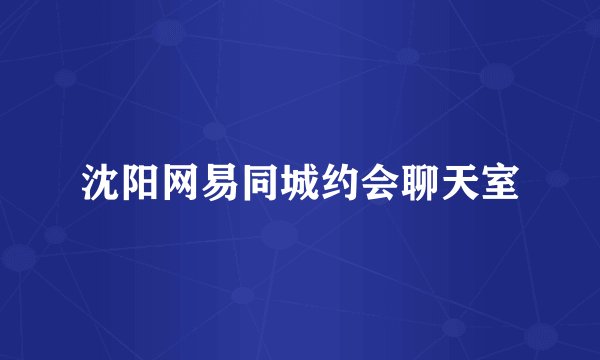 沈阳网易同城约会聊天室