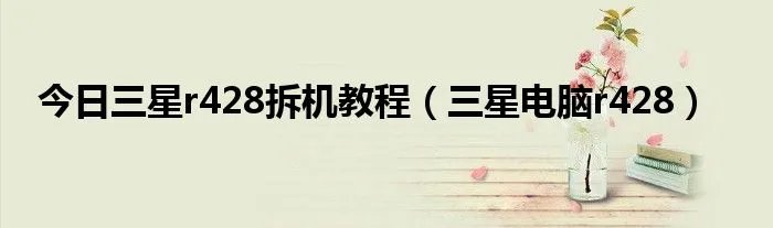 今日三星r428拆机教程（三星电脑r428）