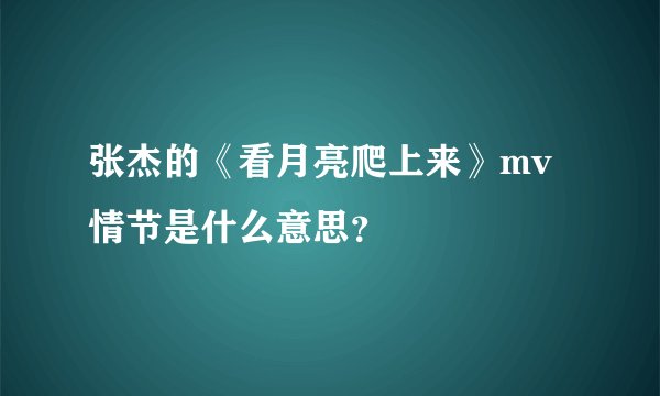 张杰的《看月亮爬上来》mv情节是什么意思？